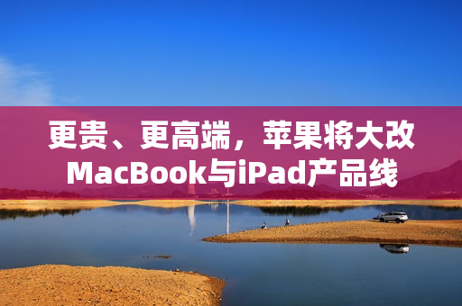 更贵、更高端，苹果将大改MacBook与iPad产品线