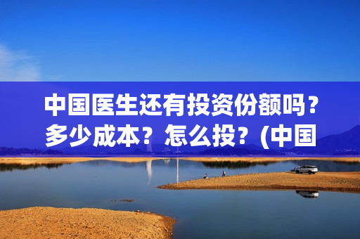 中国医生还有投资份额吗？多少成本？怎么投？(中国医生还有份额吗)