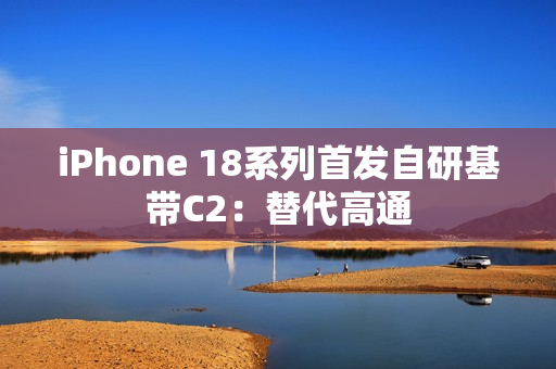 iPhone 18系列首发自研基带C2：替代高通