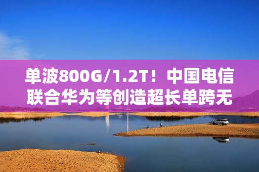 单波800G/1.2T！中国电信联合华为等创造超长单跨无中继传输世界纪录