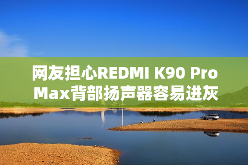 网友担心REDMI K90 Pro Max背部扬声器容易进灰 REDMI：整机通过了IP68测试
