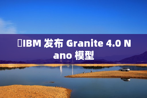 ​IBM 发布 Granite 4.0 Nano 模型