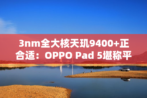 3nm全大核天玑9400+正合适:OPPO Pad 5堪称平板界的风向标 3nm全大核天玑9400+正合适:OPPO Pad 5堪称平板界的风向标