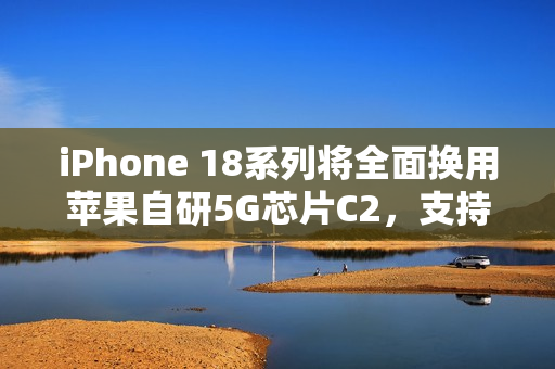 iPhone 18系列将全面换用苹果自研5G芯片C2，支持毫米波