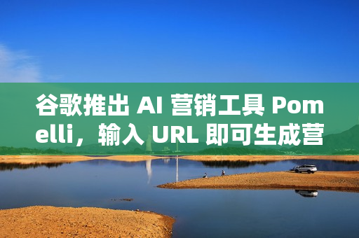 谷歌推出 AI 营销工具 Pomelli,输入 URL 即可生成营销内容 谷歌推出 AI 营销工具 Pomelli,输入 URL 即可生成营销内容