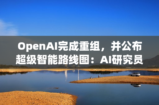 OpenAI完成重组，并公布超级智能路线图：AI研究员2028年实现，超级智能或不到十年