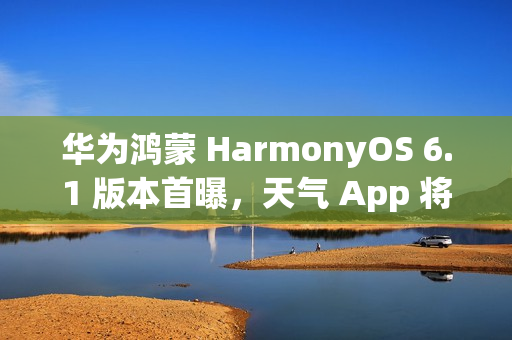 华为鸿蒙 HarmonyOS 6.1 版本首曝，天气 App 将支持强提醒能力
