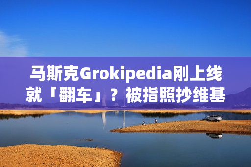 马斯克Grokipedia刚上线就「翻车」？被指照抄维基，中文支持一塌糊涂