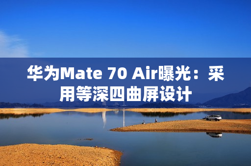 华为Mate 70 Air曝光：采用等深四曲屏设计