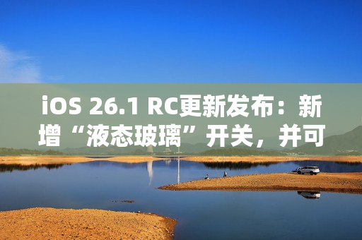 iOS 26.1 RC更新发布：新增“液态玻璃”开关，并可禁用锁屏相机滑动手势