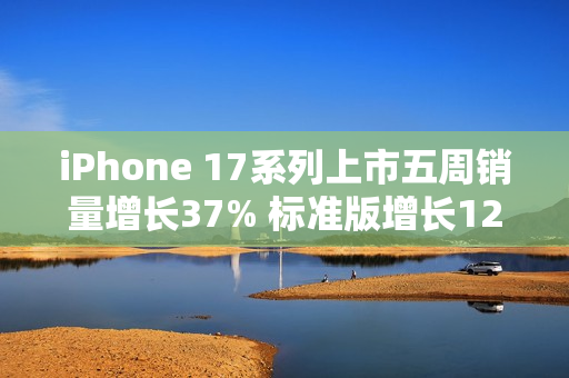 iPhone 17系列上市五周销量增长37% 标准版增长125%