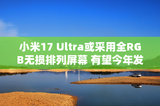 小米17 Ultra或采用全RGB无损排列屏幕 有望今年发布