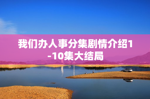我们办人事分集剧情介绍1-10集大结局 我们办人事分集剧情介绍1-10集大结局