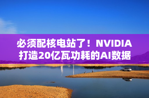 必须配核电站了！NVIDIA打造20亿瓦功耗的AI数据中心