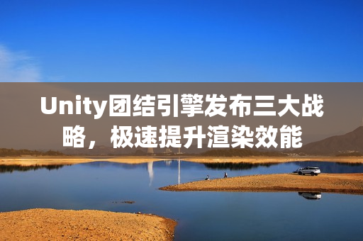 Unity团结引擎发布三大战略，极速提升渲染效能
