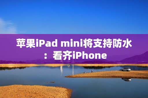 苹果iPad mini将支持防水：看齐iPhone