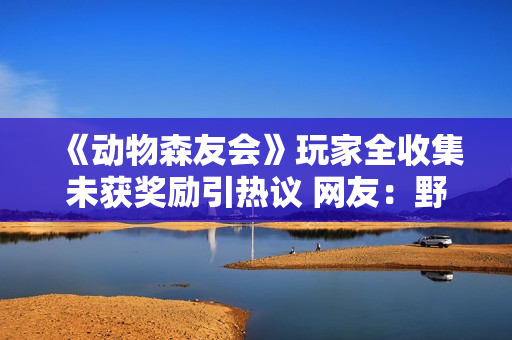 《动物森友会》玩家全收集未获奖励引热议 网友：野炊起码给你金粑粑