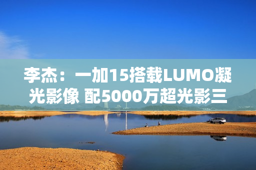李杰：一加15搭载LUMO凝光影像 配5000万超光影三摄