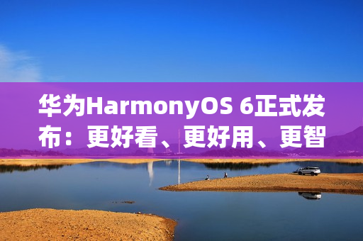 华为HarmonyOS 6正式发布：更好看、更好用、更智能、更安全、更丝滑