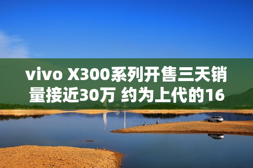 vivo X300系列开售三天销量接近30万 约为上代的165%