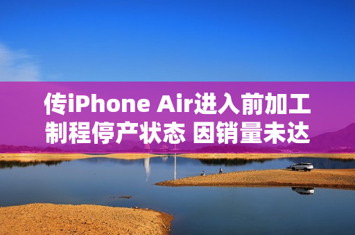 传iPhone Air进入前加工制程停产状态 因销量未达预期