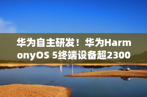 华为自主研发！华为HarmonyOS 5终端设备超2300万
