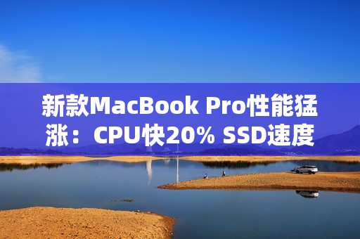 新款MacBook Pro性能猛涨：CPU快20% SSD速度翻倍