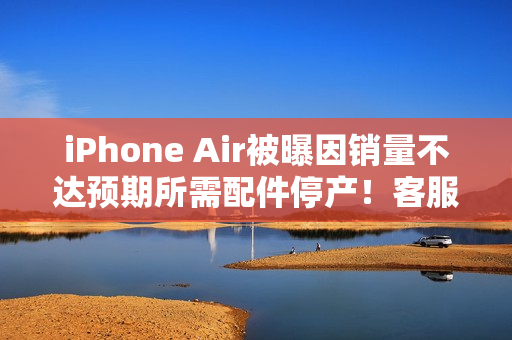 iPhone Air被曝因销量不达预期所需配件停产！客服回应称未收到相关通知