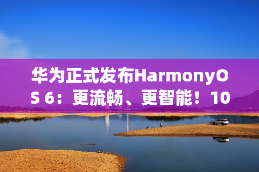 华为正式发布HarmonyOS 6：更流畅、更智能！10月22日开启公测