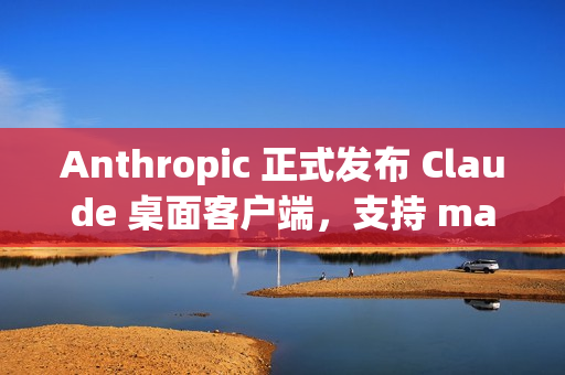 Anthropic 正式发布 Claude 桌面客户端，支持 macOS 和 Windows