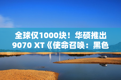 全球仅1000块！华硕推出9070 XT《使命召唤：黑色行动7》限量显卡