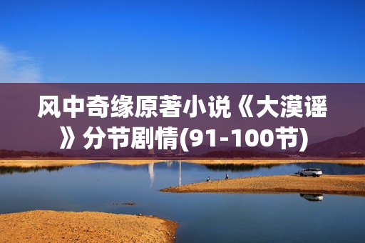 风中奇缘原著小说《大漠谣》分节剧情(91-100节)