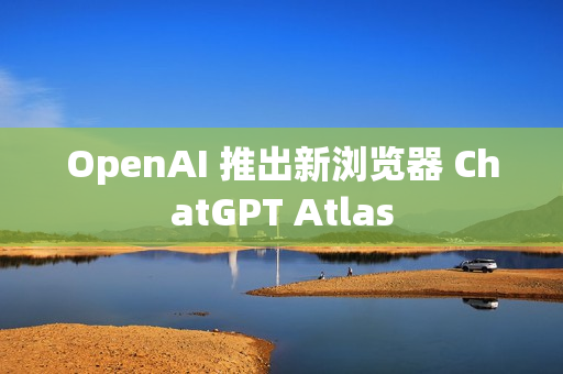 OpenAI 推出新浏览器 ChatGPT Atlas