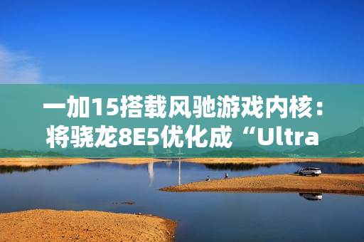 一加15搭载风驰游戏内核：将骁龙8E5优化成“Ultra”版本，开启165帧游戏时代