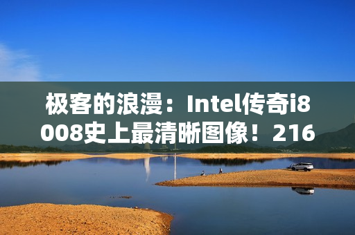 极客的浪漫：Intel传奇i8008史上最清晰图像！216张显微照片合成