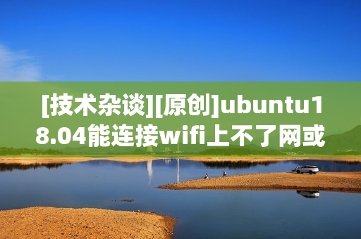[技术杂谈][原创]ubuntu18.04能连接wifi上不了网或者经常断网解决方法