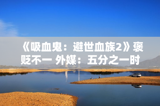 《吸血鬼：避世血族2》褒贬不一 外媒：五分之一时间在卡顿