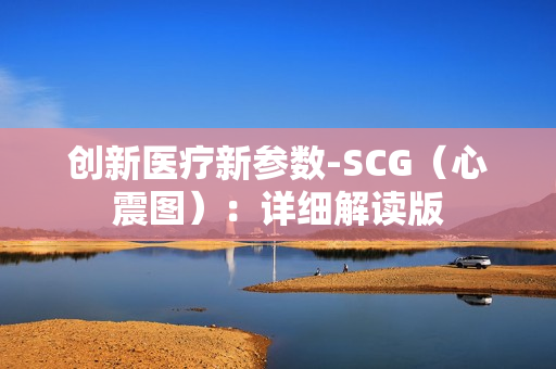 创新医疗新参数-SCG（心震图）：详细解读版