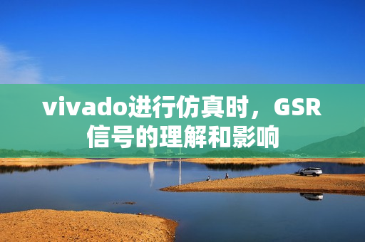 vivado进行仿真时,GSR信号的理解和影响 vivado进行仿真时,GSR信号的理解和影响