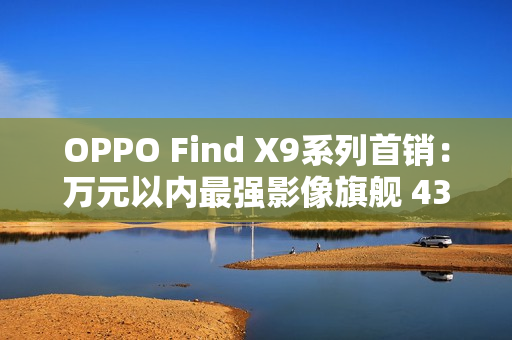 OPPO Find X9系列首销：万元以内最强影像旗舰 4399元起