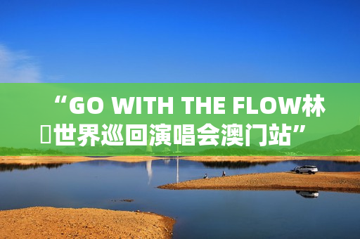 “GO WITH THE FLOW林峯世界巡回演唱会澳门站” 将于1月17日震撼登陆威尼斯人综艺馆