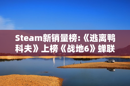 Steam新销量榜:《逃离鸭科夫》上榜《战地6》蝉联