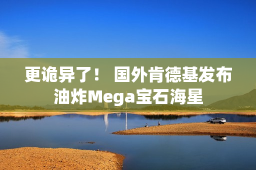 更诡异了！ 国外肯德基发布油炸Mega宝石海星