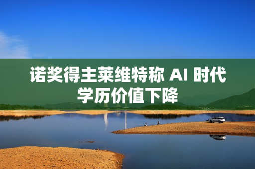 诺奖得主莱维特称 AI 时代学历价值下降