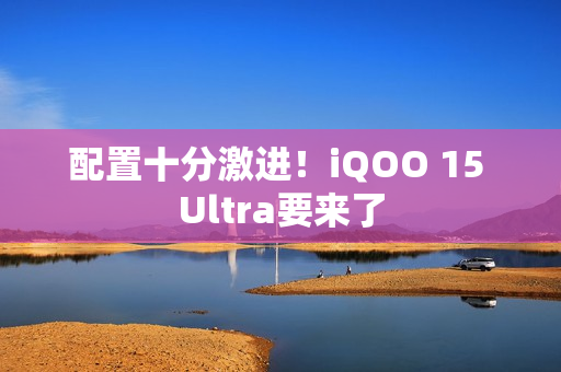 配置十分激进!iQOO 15 Ultra要来了 配置十分激进!iQOO 15 Ultra要来了