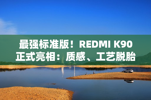 最强标准版！REDMI K90正式亮相：质感、工艺脱胎换骨
