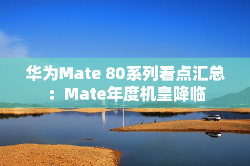 华为Mate 80系列看点汇总：Mate年度机皇降临