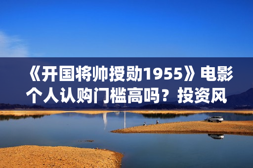 《开国将帅授勋1955》电影个人认购门槛高吗？投资风险大吗？(开国将帅授衔故事)