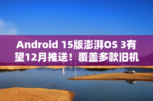 Android 15版澎湃OS 3有望12月推送！覆盖多款旧机型