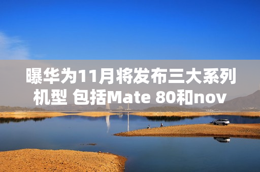 曝华为11月将发布三大系列机型 包括Mate 80和nova